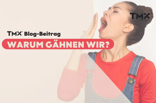 WARUM GÄHNEN WIR? | TMX BLOGARTIKEL